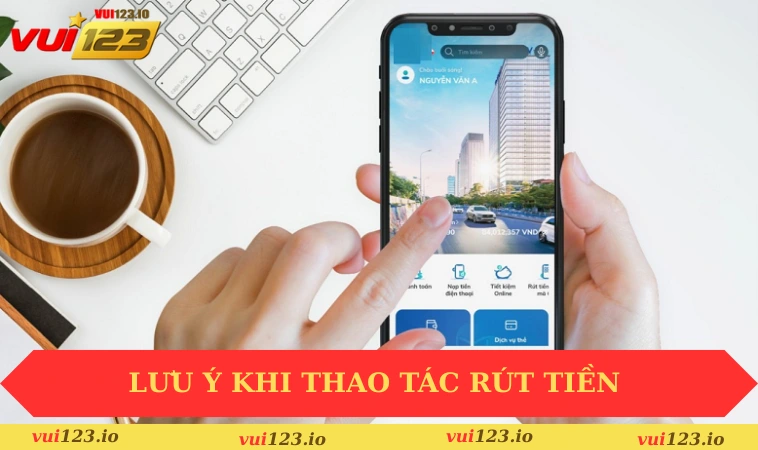 Rút tiền VUI123 3 Lưu ý khi thao tác khi rút tiền